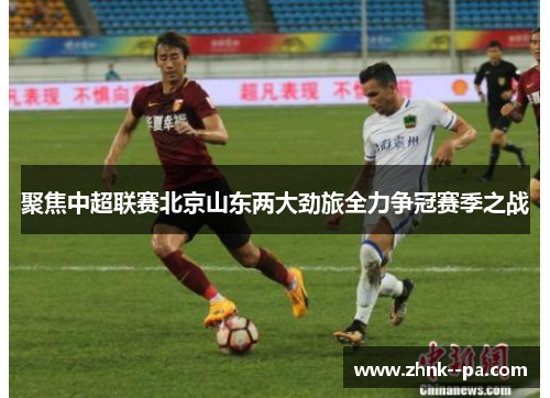 聚焦中超联赛北京山东两大劲旅全力争冠赛季之战