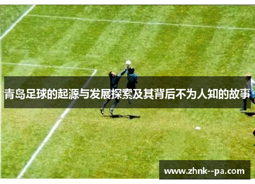 青岛足球的起源与发展探索及其背后不为人知的故事
