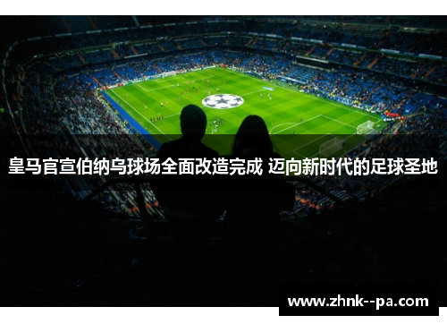 皇马官宣伯纳乌球场全面改造完成 迈向新时代的足球圣地