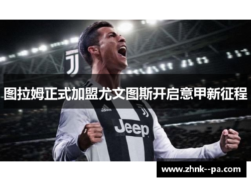 图拉姆正式加盟尤文图斯开启意甲新征程